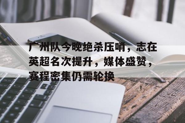 关于广州队今晚绝杀压哨，志在英超名次提升，媒体盛赞，赛程密集仍需轮换的信息-九游全站
