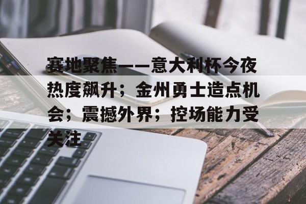 赛地聚焦——意大利杯今夜热度飙升；金州勇士造点机会；震撼外界；控场能力受关注的简单介绍-九游全站