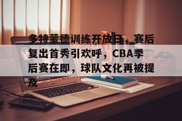 关于多特蒙德训练开放日，赛后复出首秀引欢呼，CBA季后赛在即，球队文化再被提及的信息-九游全站